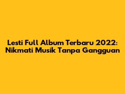 Lesti Full Album Terbaru 2022: Nikmati Musik Tanpa Gangguan