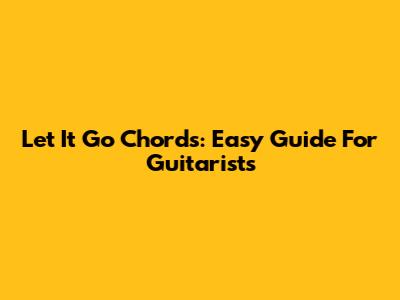 Let It Go Chords: Easy Guide For Guitarists