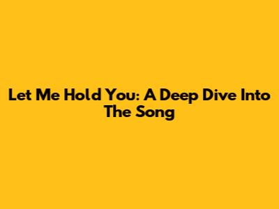 Let Me Hold You: A Deep Dive Into The Song