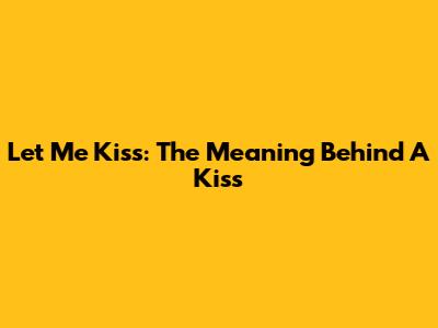 Let Me Kiss: The Meaning Behind A Kiss