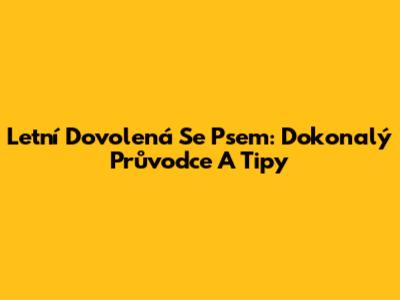 Letní Dovolená Se Psem: Dokonalý Průvodce A Tipy