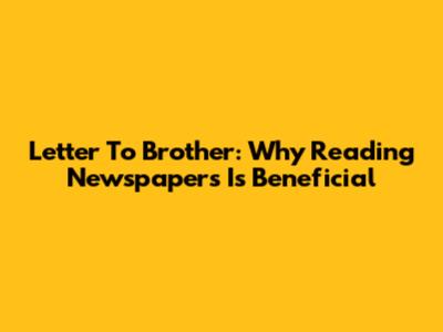 Letter To Brother: Why Reading Newspapers Is Beneficial