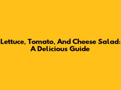 Lettuce, Tomato, And Cheese Salad: A Delicious Guide