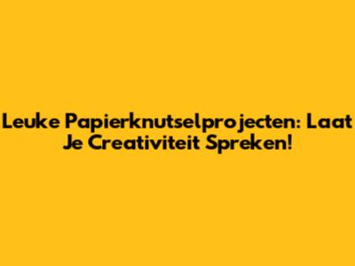 Leuke Papierknutselprojecten: Laat Je Creativiteit Spreken!