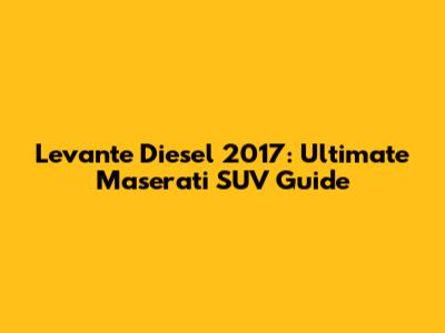 Levante Diesel 2017: Ultimate Maserati SUV Guide