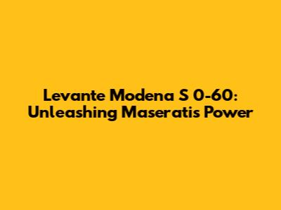 Levante Modena S 0-60: Unleashing Maserati's Power