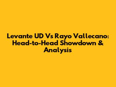 Levante UD Vs Rayo Vallecano: Head-to-Head Showdown & Analysis