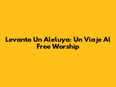 Levanto Un Aleluya: Un Viaje Al Free Worship