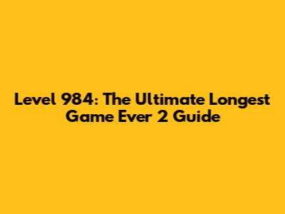 Level 984: The Ultimate Longest Game Ever 2 Guide