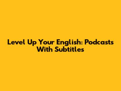 Level Up Your English: Podcasts With Subtitles