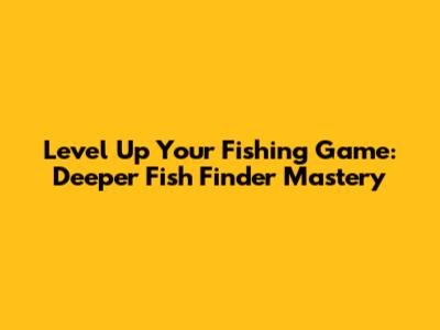 Level Up Your Fishing Game: Deeper Fish Finder Mastery