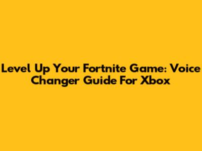 Level Up Your Fortnite Game: Voice Changer Guide For Xbox