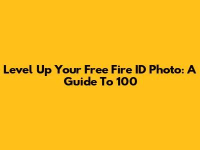 Level Up Your Free Fire ID Photo: A Guide To 100