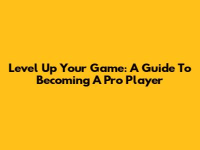 Level Up Your Game: A Guide To Becoming A Pro Player
