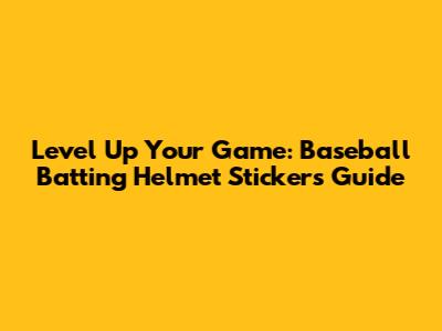 Level Up Your Game: Baseball Batting Helmet Stickers Guide