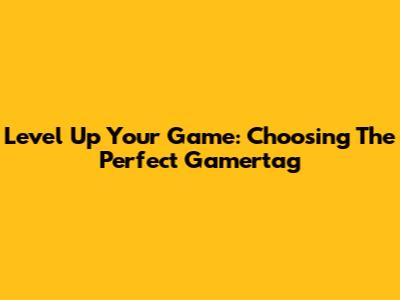 Level Up Your Game: Choosing The Perfect Gamertag