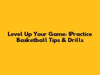 Level Up Your Game: IPractice Basketball Tips & Drills