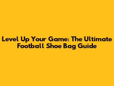 Level Up Your Game: The Ultimate Football Shoe Bag Guide