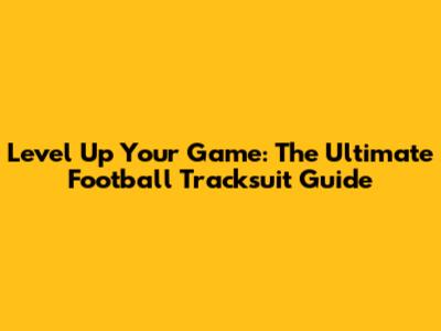 Level Up Your Game: The Ultimate Football Tracksuit Guide