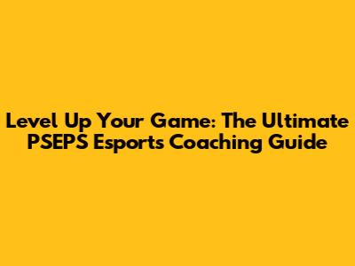 Level Up Your Game: The Ultimate PSEPS Esports Coaching Guide