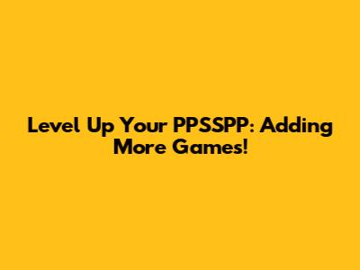 Level Up Your PPSSPP: Adding More Games!