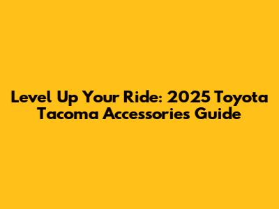 Level Up Your Ride: 2025 Toyota Tacoma Accessories Guide