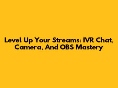 Level Up Your Streams: IVR Chat, Camera, And OBS Mastery