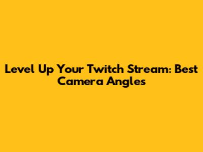 Level Up Your Twitch Stream: Best Camera Angles