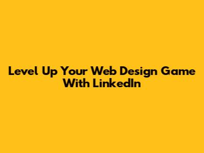 Level Up Your Web Design Game With LinkedIn