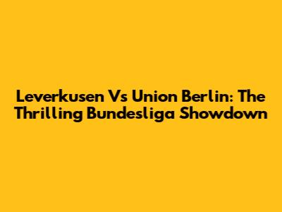 Leverkusen Vs Union Berlin: The Thrilling Bundesliga Showdown