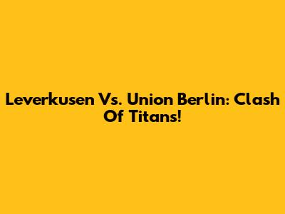 Leverkusen Vs. Union Berlin: Clash Of Titans!