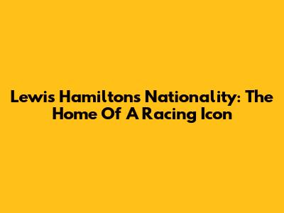 Lewis Hamilton's Nationality: The Home Of A Racing Icon