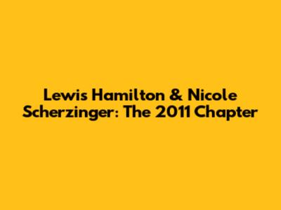 Lewis Hamilton & Nicole Scherzinger: The 2011 Chapter