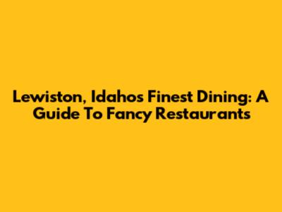 Lewiston, Idaho's Finest Dining: A Guide To Fancy Restaurants