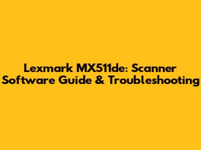 Lexmark MX511de: Scanner Software Guide & Troubleshooting