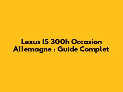 Lexus IS 300h Occasion Allemagne : Guide Complet