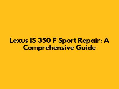 Lexus IS 350 F Sport Repair: A Comprehensive Guide