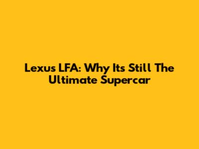 Lexus LFA: Why It's Still The Ultimate Supercar