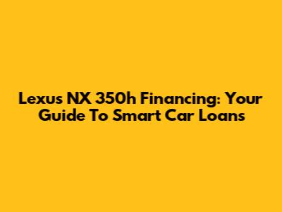 Lexus NX 350h Financing: Your Guide To Smart Car Loans
