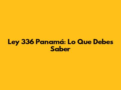 Ley 336 Panamá: Lo Que Debes Saber