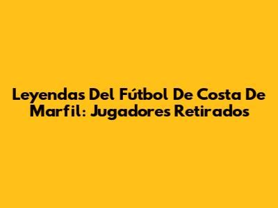 Leyendas Del Fútbol De Costa De Marfil: Jugadores Retirados