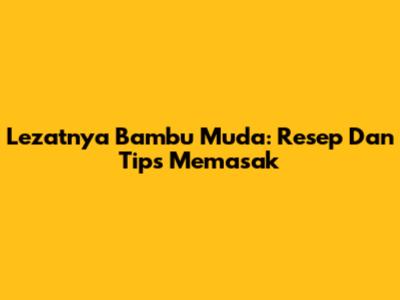 Lezatnya Bambu Muda: Resep Dan Tips Memasak