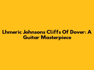 Lhmeric Johnson's Cliffs Of Dover: A Guitar Masterpiece
