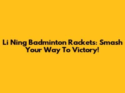 Li Ning Badminton Rackets: Smash Your Way To Victory!