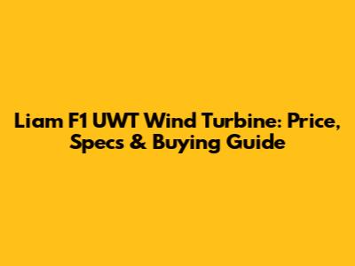 Liam F1 UWT Wind Turbine: Price, Specs & Buying Guide