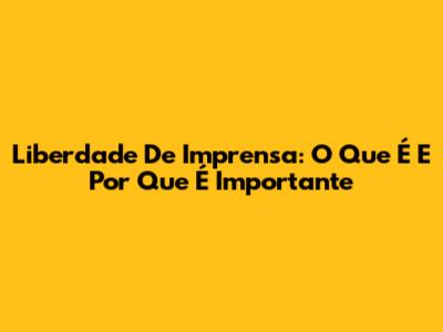Liberdade De Imprensa: O Que É E Por Que É Importante