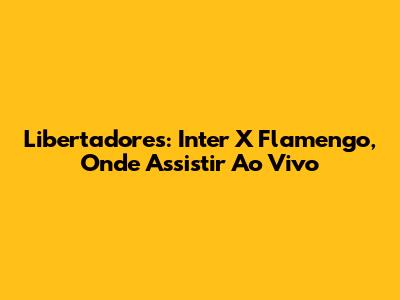 Libertadores: Inter X Flamengo, Onde Assistir Ao Vivo