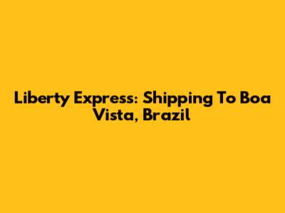 Liberty Express: Shipping To Boa Vista, Brazil