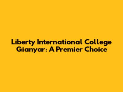 Liberty International College Gianyar: A Premier Choice