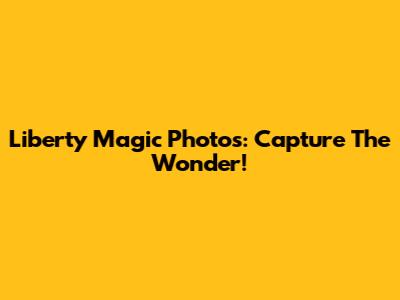 Liberty Magic Photos: Capture The Wonder!